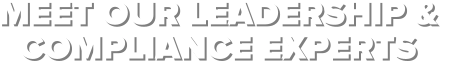 MEET OUR LEADERSHIP &  COMPLIANCE EXPERTS